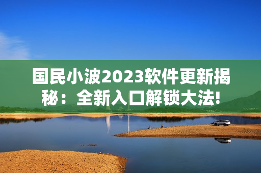 国民小波2023软件更新揭秘：全新入口解锁大法!