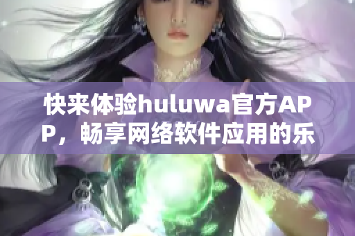 快来体验huluwa官方APP，畅享网络软件应用的乐趣!