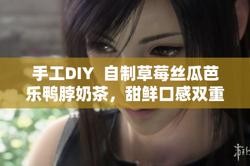 手工DIY  自制草莓丝瓜芭乐鸭脖奶茶，甜鲜口感双重享受！