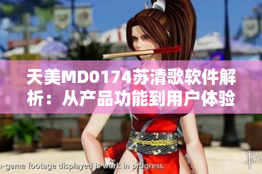 天美MD0174苏清歌软件解析：从产品功能到用户体验完全揭秘