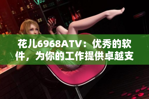 花儿6968ATV：优秀的软件，为你的工作提供卓越支持