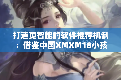 打造更智能的软件推荐机制：借鉴中国XMXM18小孩的机制