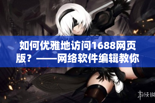 如何优雅地访问1688网页版？——网络软件编辑教你一招鲜炒1688入口