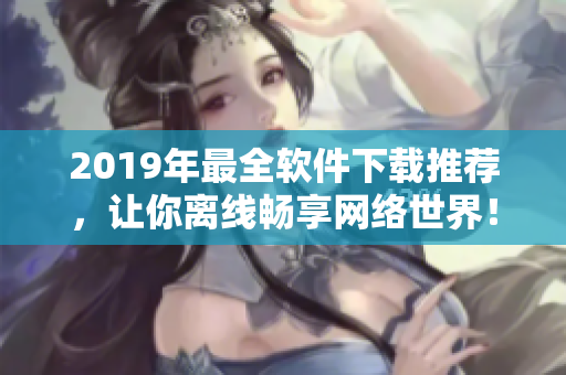 2019年最全软件下载推荐，让你离线畅享网络世界！