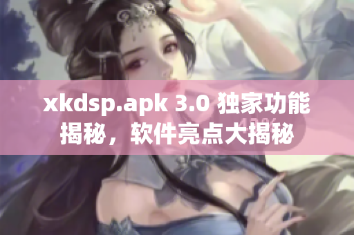 xkdsp.apk 3.0 独家功能揭秘，软件亮点大揭秘