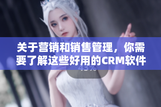 关于营销和销售管理，你需要了解这些好用的CRM软件