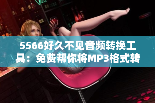 5566好久不见音频转换工具：免费帮你将MP3格式转换成更流行的音频格式