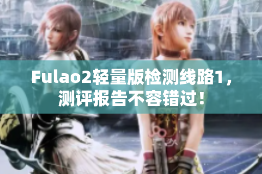 Fulao2轻量版检测线路1，测评报告不容错过！