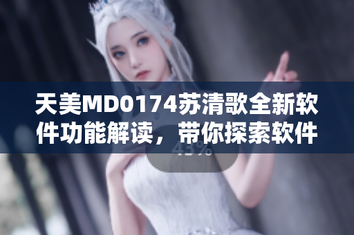 天美MD0174苏清歌全新软件功能解读，带你探索软件开发背后的秘密