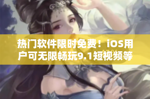 热门软件限时免费！iOS用户可无限畅玩9.1短视频等多款应用