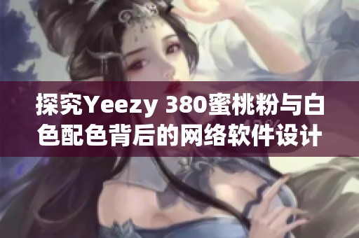 探究Yeezy 380蜜桃粉与白色配色背后的网络软件设计与营销策略