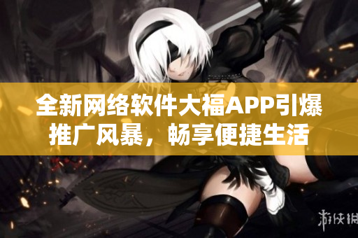 全新网络软件大福APP引爆推广风暴，畅享便捷生活