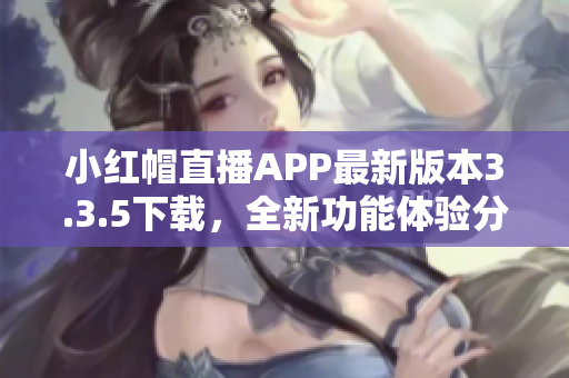 小红帽直播APP最新版本3.3.5下载，全新功能体验分享