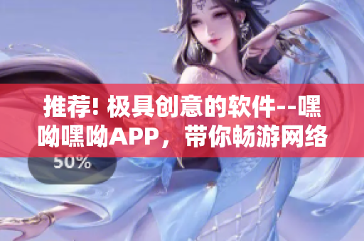 推荐! 极具创意的软件--嘿呦嘿呦APP，带你畅游网络世界