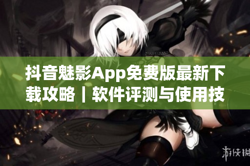 抖音魅影App免费版最新下载攻略｜软件评测与使用技巧