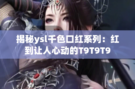 揭秘ysl千色口红系列：红到让人心动的T9T9T9