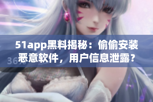 51app黑料揭秘：偷偷安装恶意软件，用户信息泄露？