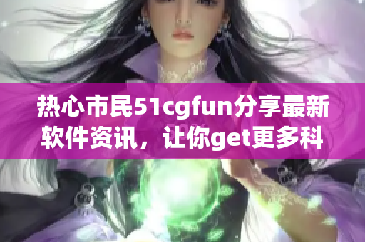 热心市民51cgfun分享最新软件资讯，让你get更多科技趣闻！