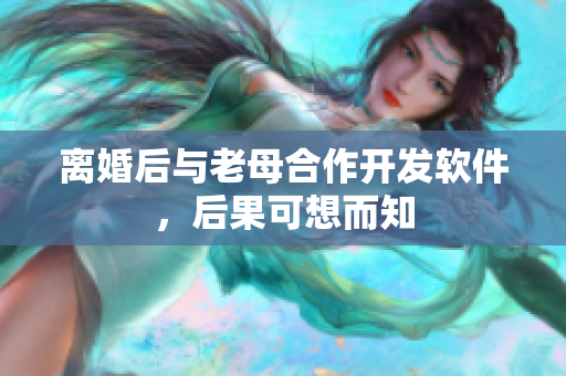 离婚后与老母合作开发软件，后果可想而知