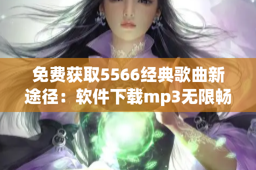 免费获取5566经典歌曲新途径：软件下载mp3无限畅听！