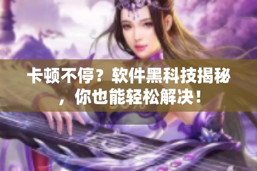 卡顿不停？软件黑科技揭秘，你也能轻松解决！