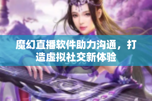 魔幻直播软件助力沟通，打造虚拟社交新体验