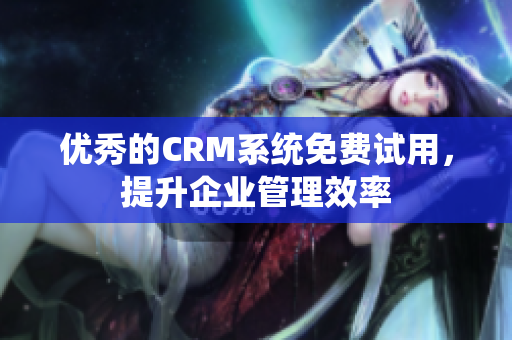 优秀的CRM系统免费试用，提升企业管理效率