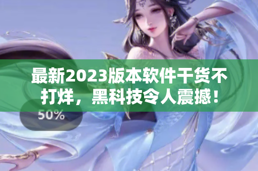 最新2023版本软件干货不打烊，黑科技令人震撼！