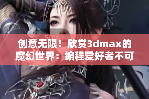 创意无限！欣赏3dmax的魔幻世界：编程爱好者不可错过的视觉盛宴