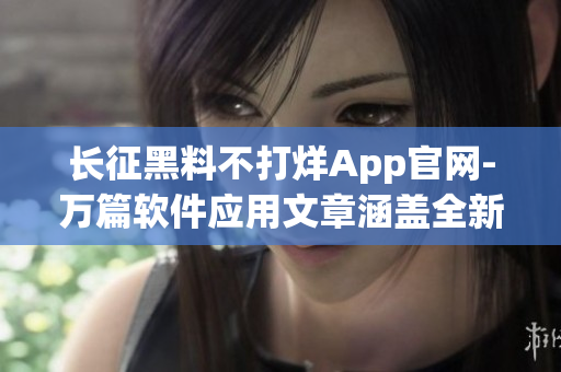 长征黑料不打烊App官网-万篇软件应用文章涵盖全新内容