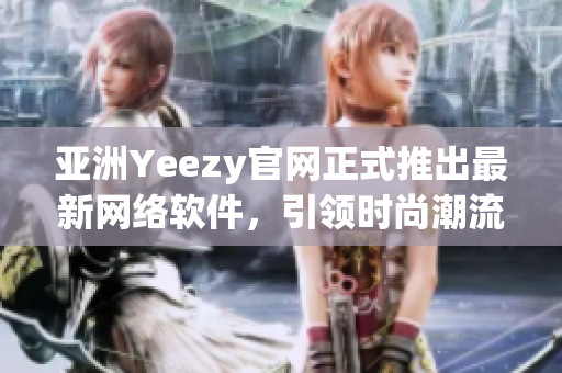 亚洲Yeezy官网正式推出最新网络软件，引领时尚潮流