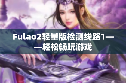 Fulao2轻量版检测线路1——轻松畅玩游戏