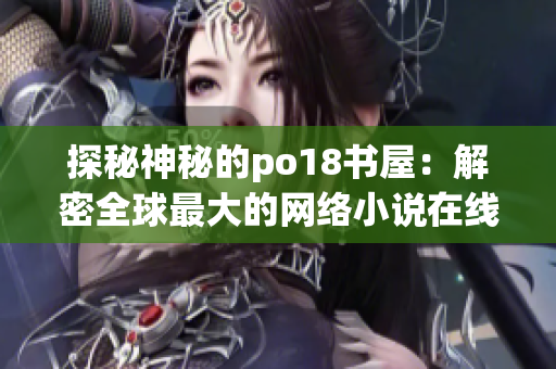 探秘神秘的po18书屋：解密全球最大的网络小说在线阅读平台