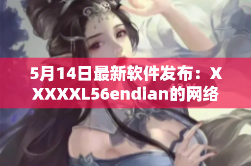 5月14日最新软件发布：XXXXXL56endian的网络应用程序解析