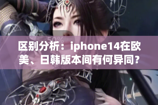 区别分析：iphone14在欧美、日韩版本间有何异同？