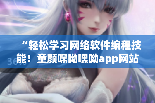 “轻松学习网络软件编程技能！童颜嘿呦嘿呦app网站推广专辑”