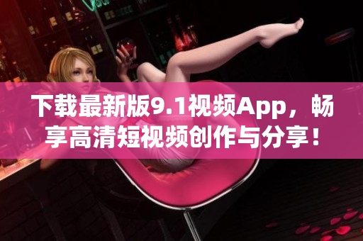 下载最新版9.1视频App，畅享高清短视频创作与分享！