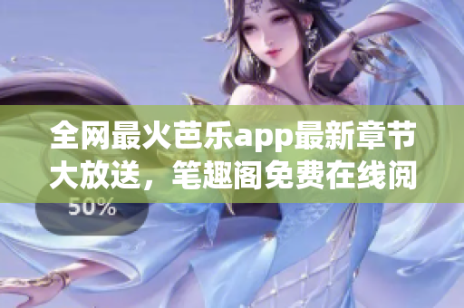 全网最火芭乐app最新章节大放送，笔趣阁免费在线阅读