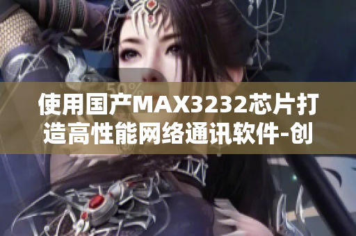 使用国产MAX3232芯片打造高性能网络通讯软件-创新技术推荐