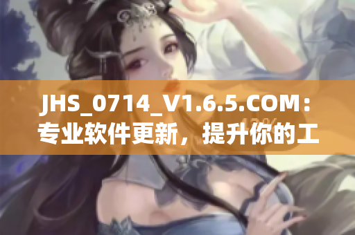 JHS_0714_V1.6.5.COM：专业软件更新，提升你的工作效率