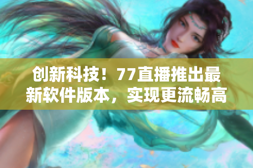 创新科技！77直播推出最新软件版本，实现更流畅高清直播