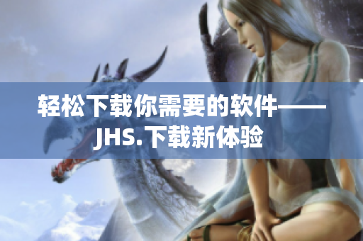 轻松下载你需要的软件——JHS.下载新体验