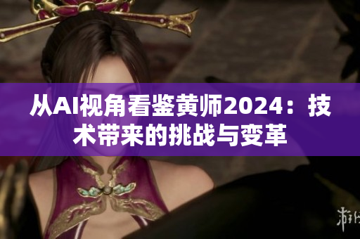 从AI视角看鉴黄师2024：技术带来的挑战与变革