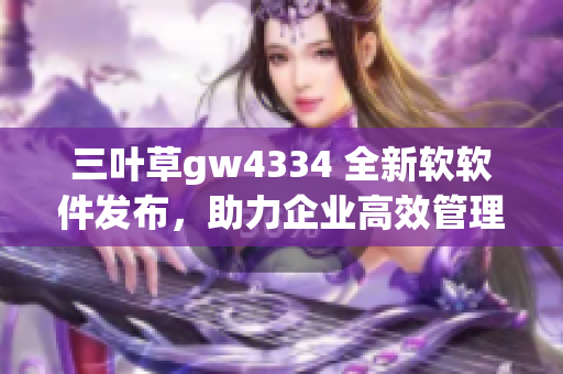 三叶草gw4334 全新软软件发布，助力企业高效管理