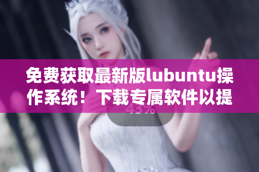 免费获取最新版lubuntu操作系统！下载专属软件以提高工作效率