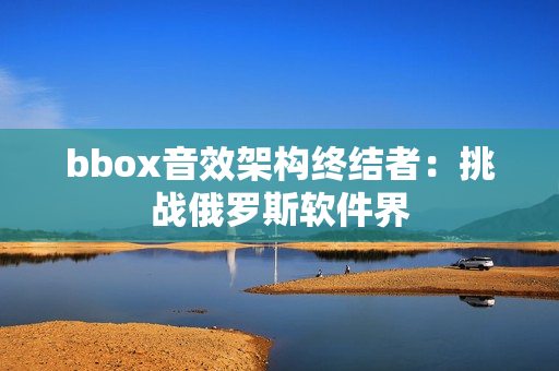 bbox音效架构终结者：挑战俄罗斯软件界