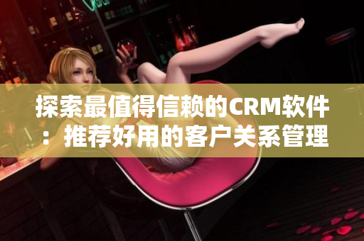 探索最值得信赖的CRM软件：推荐好用的客户关系管理软件