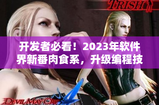 开发者必看！2023年软件界新番肉食系，升级编程技能不容错过