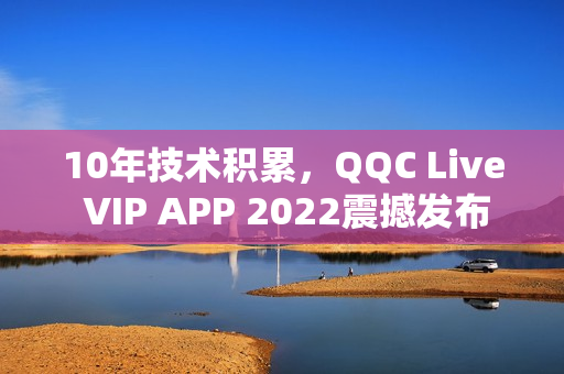 10年技术积累，QQC Live VIP APP 2022震撼发布