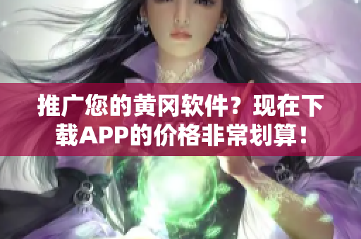 推广您的黄冈软件？现在下载APP的价格非常划算！